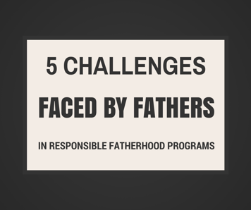 5 Challenges Faced by Fathers in Responsible Fatherhood Programs