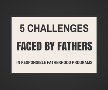 5 Challenges Faced by Fathers in Responsible Fatherhood Programs 5 Challenges Faced by Fathers in Responsible Fatherhood Programs