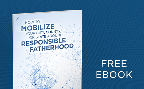 How to Mobilize Your City, County, or State Around Responsible Fatherhood